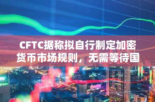 CFTC据称拟自行制定加密货币市场规则，无需等待国会