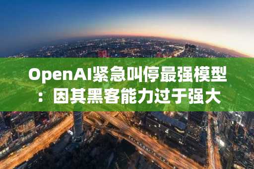 OpenAI紧急叫停最强模型:因其黑客能力过于强大