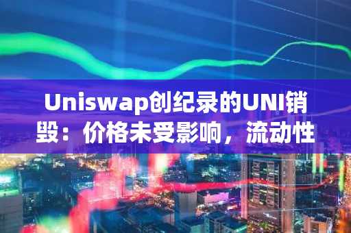 Uniswap创纪录的UNI销毁：价格未受影响，流动性也未流失