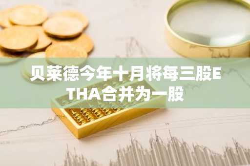 贝莱德今年十月将每三股ETHA合并为一股