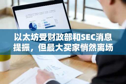 以太坊受财政部和SEC消息提振，但最大买家悄然离场