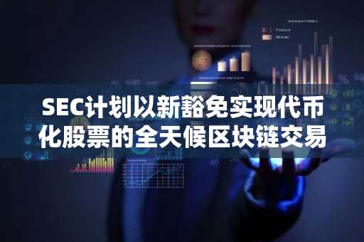 SEC计划以新豁免实现代币化股票的全天候区块链交易