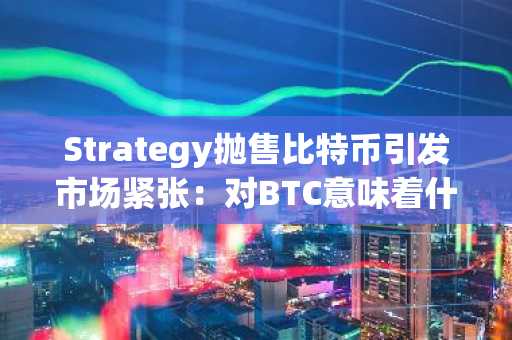 Strategy抛售比特币引发市场紧张:对BTC意味着什么