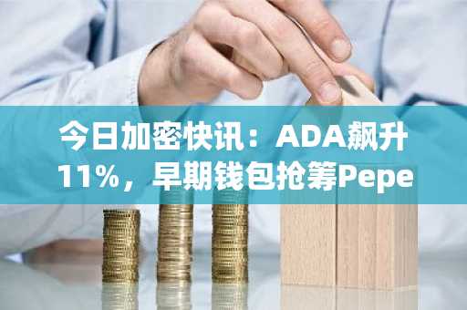 今日加密快讯：ADA飙升11%，早期钱包抢筹Pepeto，上市日锁定入场时机