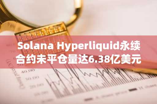 Solana Hyperliquid永续合约未平仓量达6.38亿美元