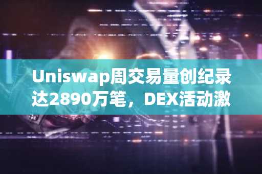 Uniswap周交易量创纪录达2890万笔，DEX活动激增