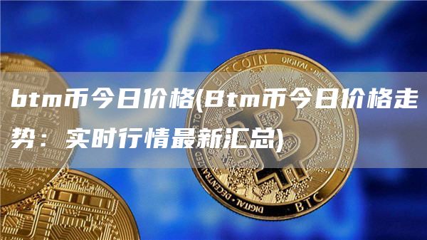 btm币今日价格 - Btm币今日价格走势:实时行情最新汇总