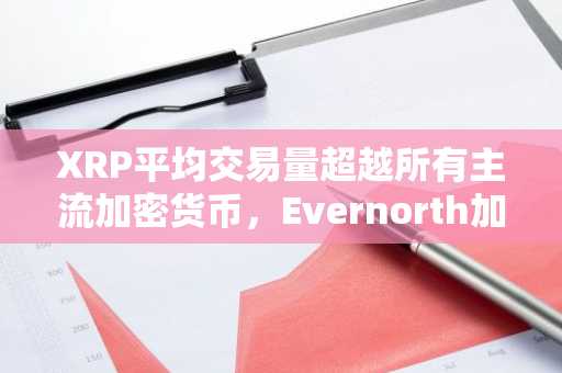 XRP平均交易量超越所有主流加密货币，Evernorth加大财务押注