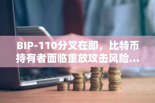 BIP-110分叉在即，比特币持有者面临重放攻击风险…