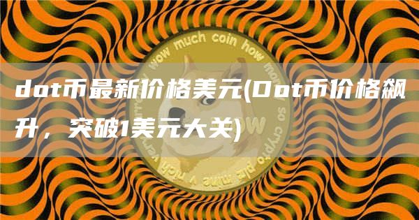 dot币最新价格美元 - Dot币价格飙升,突破1美元大关