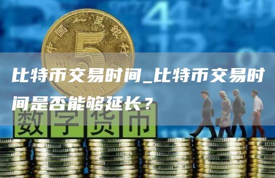 比特币交易时间_比特币交易时间是否能够延长?
