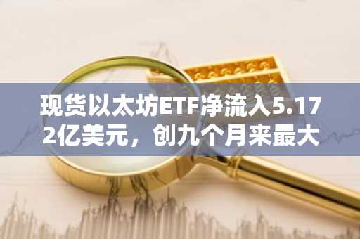 现货以太坊ETF净流入5.172亿美元，创九个月来最大单日涨幅