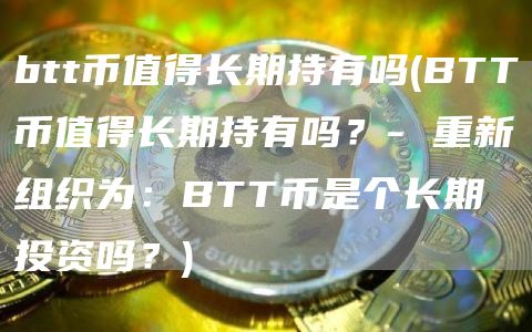 btt币值得长期持有吗 - BTT币值得长期持有吗？- 重新组织为：BTT币是个长期投资吗？