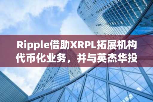 Ripple借助XRPL拓展机构代币化业务,并与英杰华投资达成合作