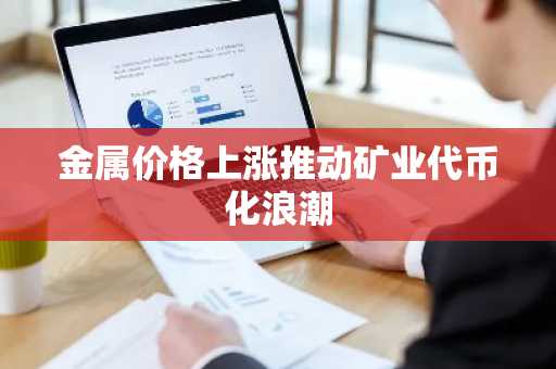 金属价格上涨推动矿业代币化浪潮