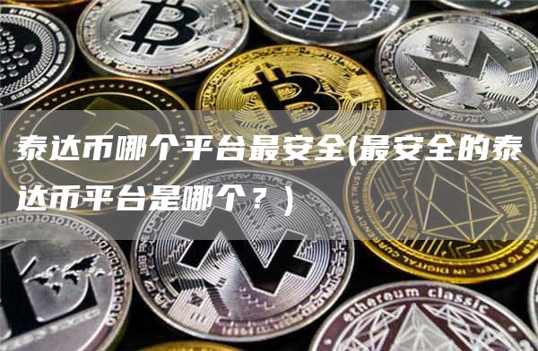 泰达币哪个平台最安全 - 最安全的泰达币平台是哪个?