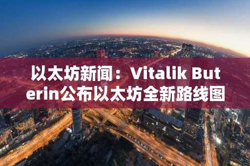 以太坊新闻:Vitalik Buterin公布以太坊全新路线图