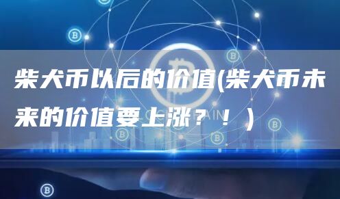 柴犬币以后的价值 - 柴犬币未来的价值要上涨?!