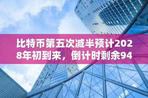 比特币第五次减半预计2028年初到来,倒计时剩余94,892个区块