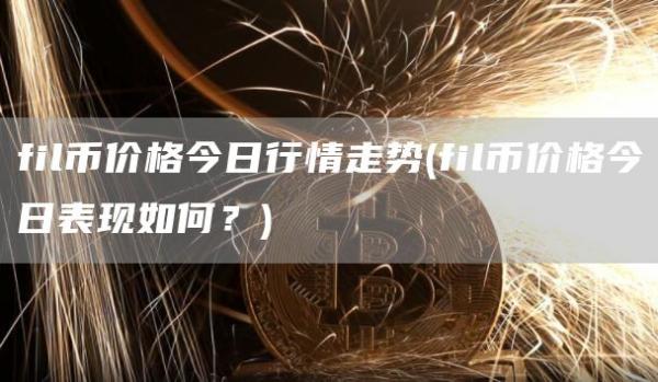 fil币价格今日行情走势 - fil币价格今日表现如何?