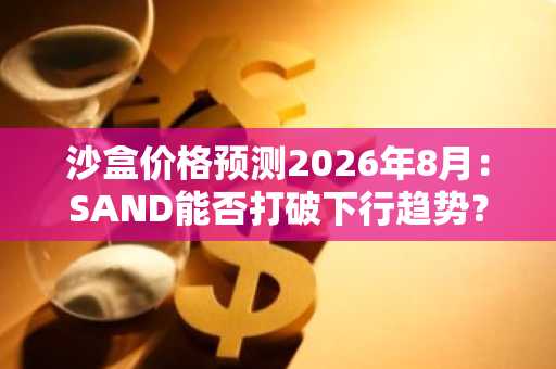 沙盒价格预测2026年8月：SAND能否打破下行趋势？