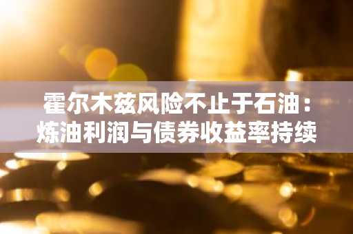 霍尔木兹风险不止于石油：炼油利润与债券收益率持续高企