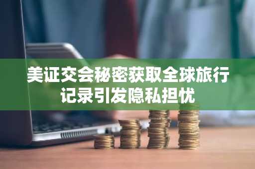 美证交会秘密获取全球旅行记录引发隐私担忧
