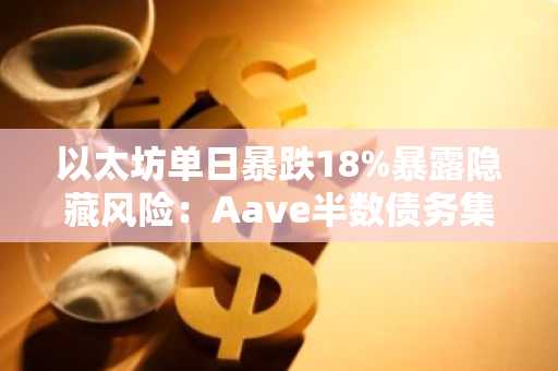 以太坊单日暴跌18%暴露隐藏风险：Aave半数债务集中在9%的头寸中