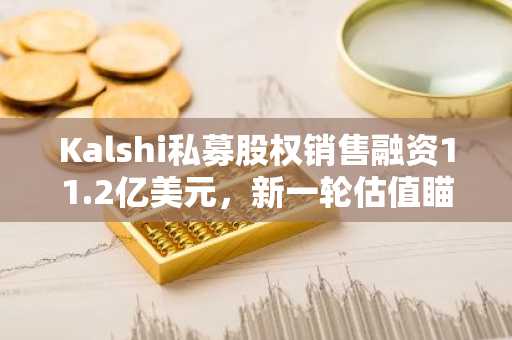 Kalshi私募股权销售融资11.2亿美元，新一轮估值瞄准400亿
