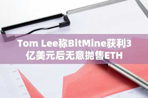 Tom Lee称BitMine获利3亿美元后无意抛售ETH
