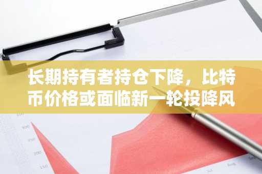 长期持有者持仓下降,比特币价格或面临新一轮投降风险