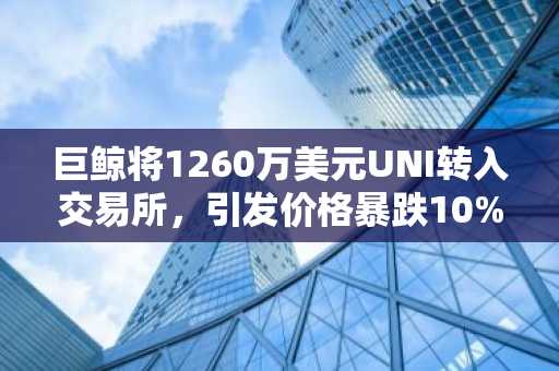 巨鲸将1260万美元UNI转入交易所,引发价格暴跌10%