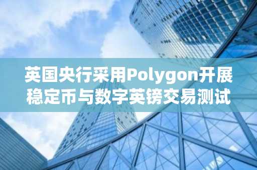 英国央行采用Polygon开展稳定币与数字英镑交易测试