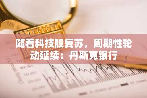随着科技股复苏，周期性轮动延续：丹斯克银行