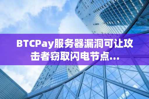 BTCPay服务器漏洞可让攻击者窃取闪电节点…