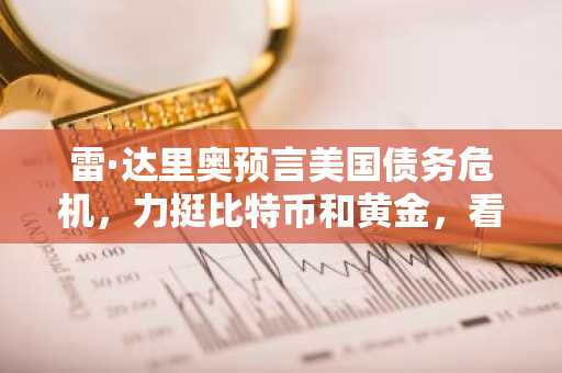 雷·达里奥预言美国债务危机,力挺比特币和黄金,看空债券