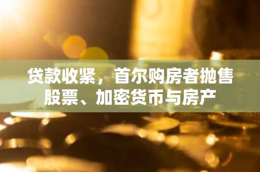 贷款收紧,首尔购房者抛售股票、加密货币与房产