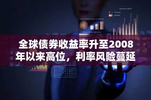 全球债券收益率升至2008年以来高位,利率风险蔓延全球