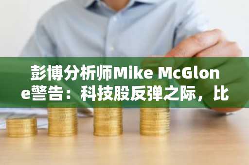 彭博分析师Mike McGlone警告:科技股反弹之际,比特币或跌至1万美元