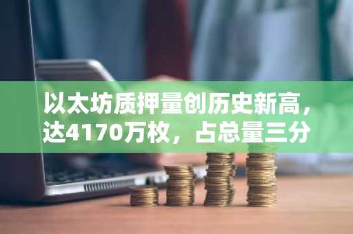 以太坊质押量创历史新高,达4170万枚,占总量三分之一