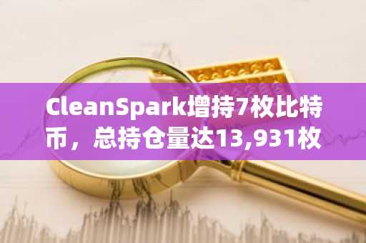 CleanSpark增持7枚比特币,总持仓量达13,931枚
