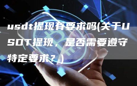 usdt提现有要求吗 - 关于USDT提现,是否需要遵守特定要求?