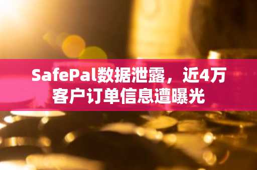 SafePal数据泄露,近4万客户订单信息遭曝光