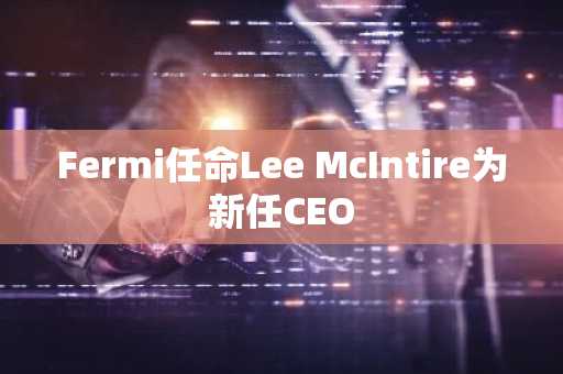 Fermi任命Lee McIntire为新任CEO
