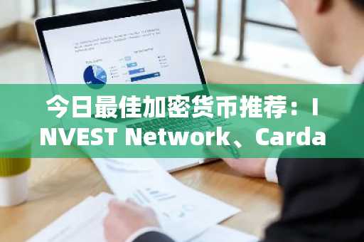 今日最佳加密货币推荐:INVEST Network、Cardano、以太坊与Polkadot脱颖而出!