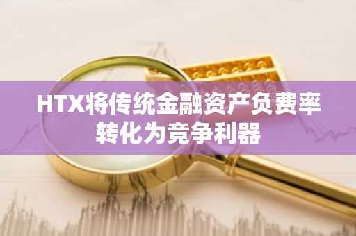 HTX将传统金融资产负费率转化为竞争利器