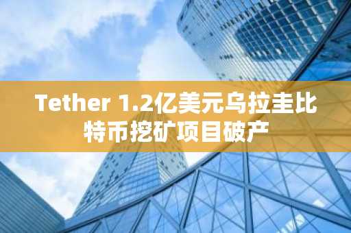 Tether 1.2亿美元乌拉圭比特币挖矿项目破产