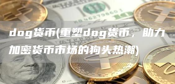 dog货币 - 重塑dog货币,助力加密货币市场的狗头热潮