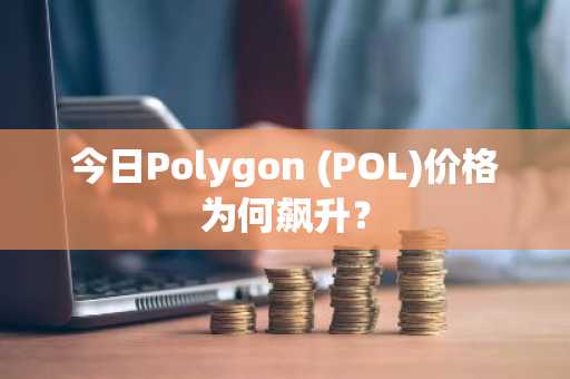 今日Polygon (POL)价格为何飙升？