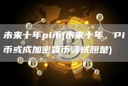 未来十年pi币 - 未来十年,Pi币或成加密货币领域翘楚